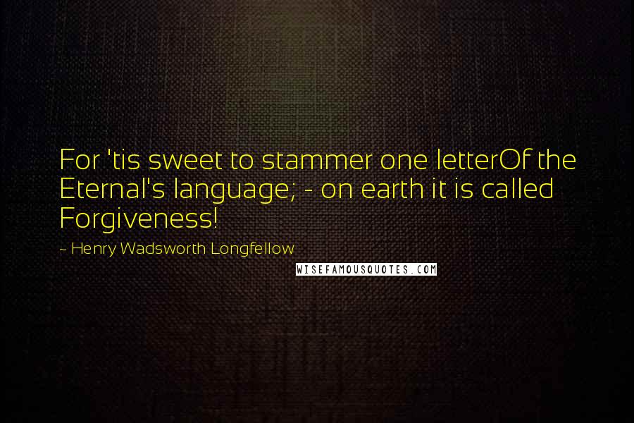 Henry Wadsworth Longfellow Quotes: For 'tis sweet to stammer one letterOf the Eternal's language; - on earth it is called Forgiveness!