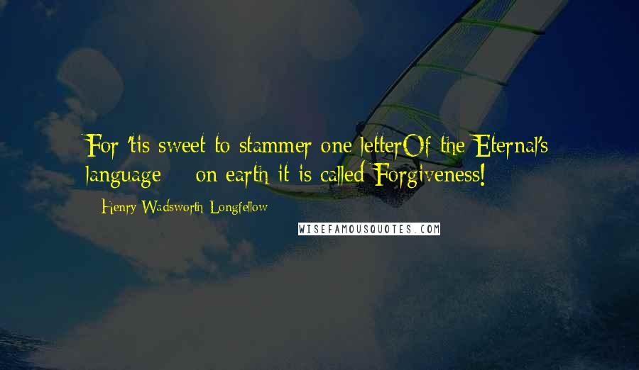 Henry Wadsworth Longfellow Quotes: For 'tis sweet to stammer one letterOf the Eternal's language; - on earth it is called Forgiveness!