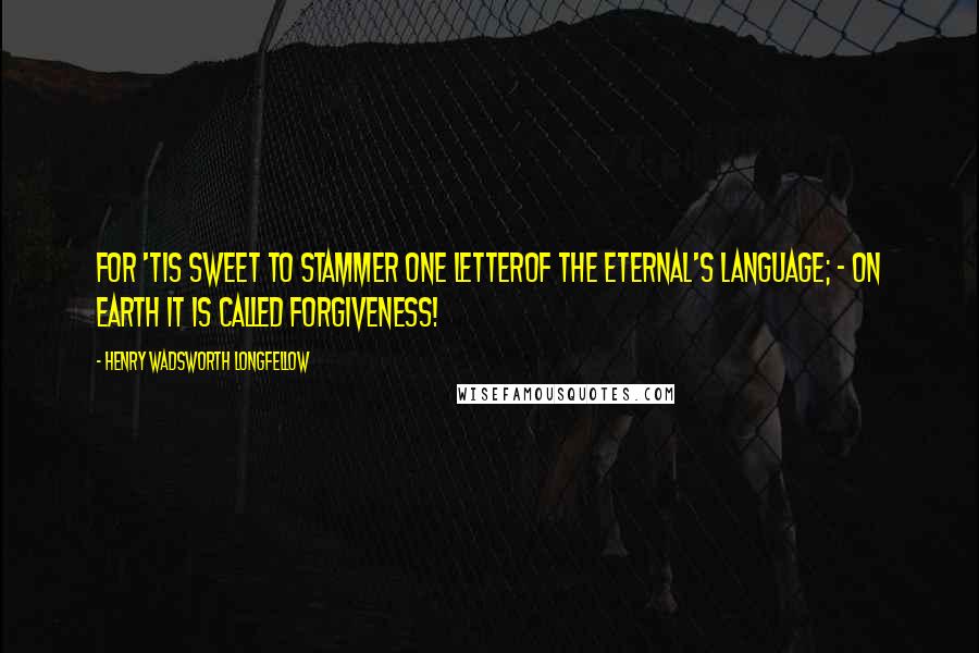 Henry Wadsworth Longfellow Quotes: For 'tis sweet to stammer one letterOf the Eternal's language; - on earth it is called Forgiveness!