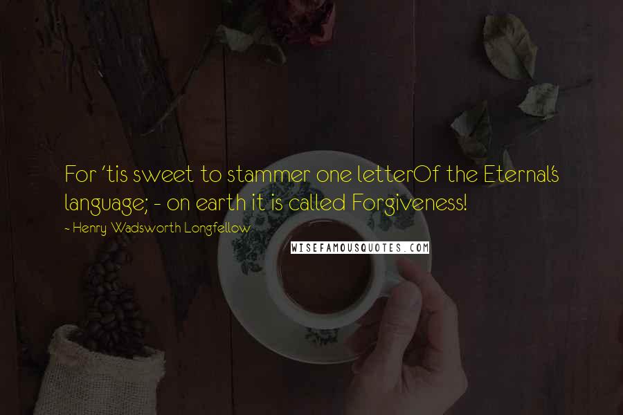 Henry Wadsworth Longfellow Quotes: For 'tis sweet to stammer one letterOf the Eternal's language; - on earth it is called Forgiveness!