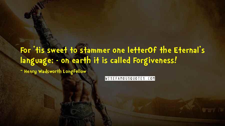 Henry Wadsworth Longfellow Quotes: For 'tis sweet to stammer one letterOf the Eternal's language; - on earth it is called Forgiveness!