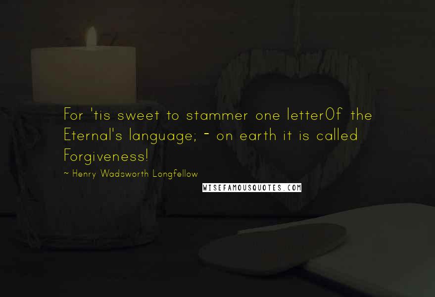 Henry Wadsworth Longfellow Quotes: For 'tis sweet to stammer one letterOf the Eternal's language; - on earth it is called Forgiveness!