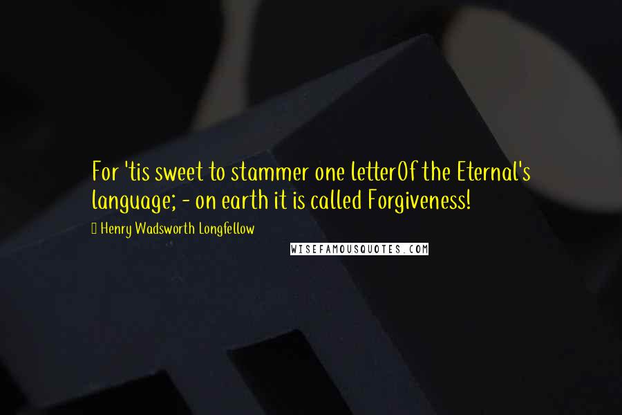 Henry Wadsworth Longfellow Quotes: For 'tis sweet to stammer one letterOf the Eternal's language; - on earth it is called Forgiveness!