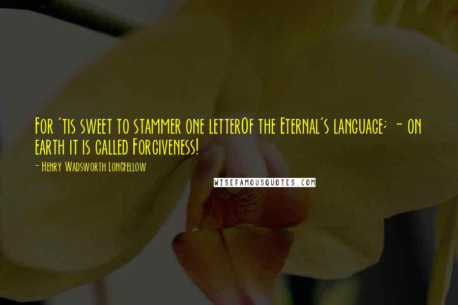 Henry Wadsworth Longfellow Quotes: For 'tis sweet to stammer one letterOf the Eternal's language; - on earth it is called Forgiveness!