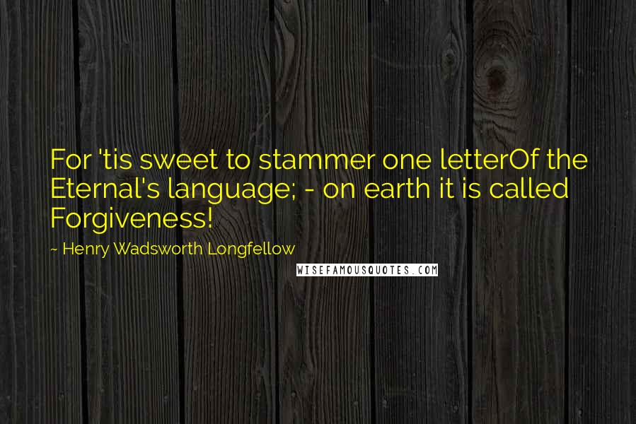 Henry Wadsworth Longfellow Quotes: For 'tis sweet to stammer one letterOf the Eternal's language; - on earth it is called Forgiveness!