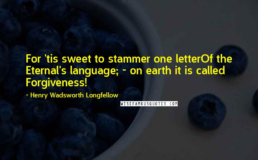 Henry Wadsworth Longfellow Quotes: For 'tis sweet to stammer one letterOf the Eternal's language; - on earth it is called Forgiveness!