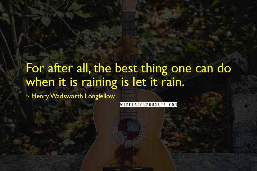 Henry Wadsworth Longfellow Quotes: For after all, the best thing one can do when it is raining is let it rain.