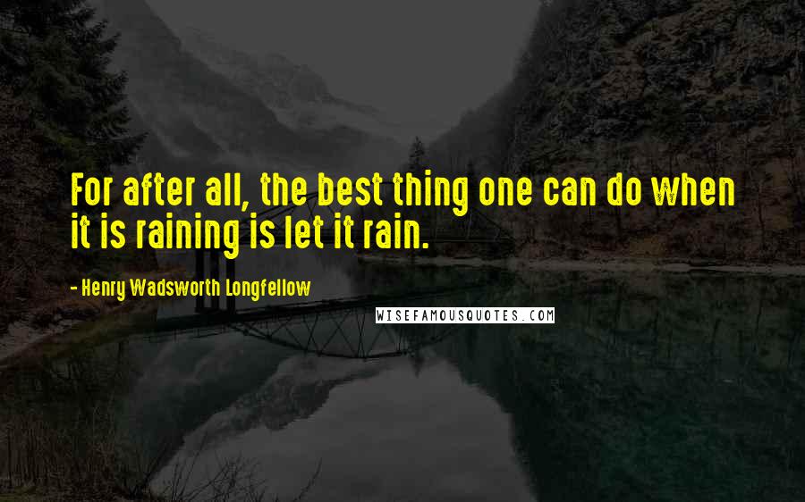 Henry Wadsworth Longfellow Quotes: For after all, the best thing one can do when it is raining is let it rain.