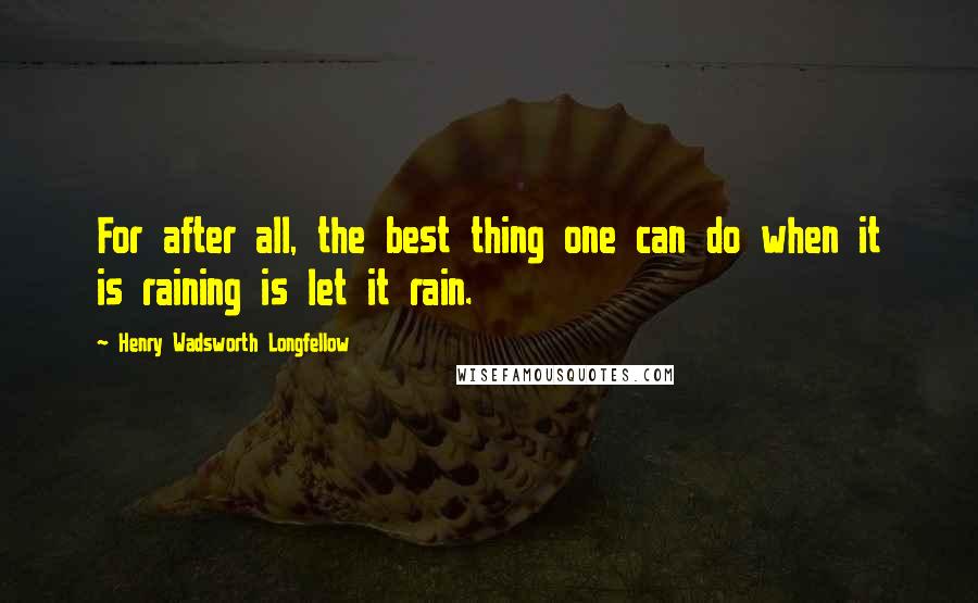 Henry Wadsworth Longfellow Quotes: For after all, the best thing one can do when it is raining is let it rain.