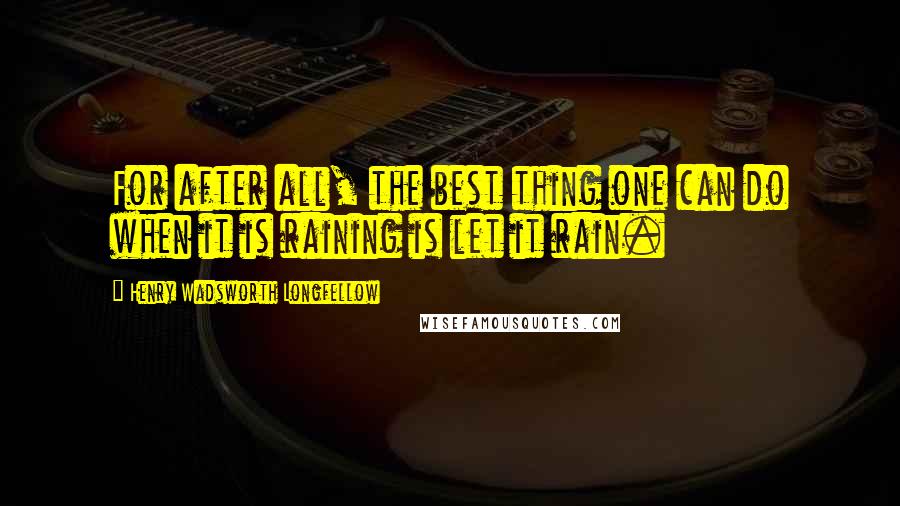 Henry Wadsworth Longfellow Quotes: For after all, the best thing one can do when it is raining is let it rain.