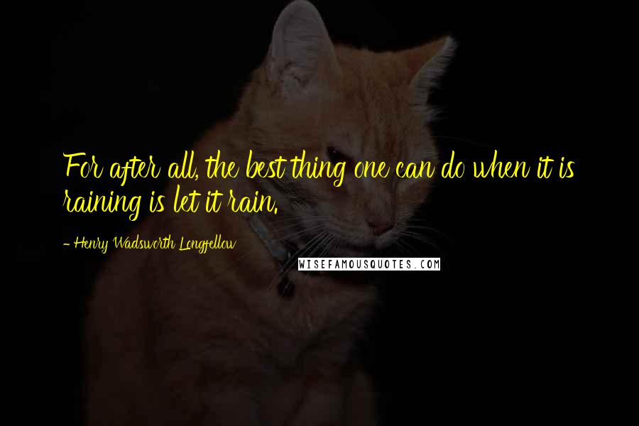 Henry Wadsworth Longfellow Quotes: For after all, the best thing one can do when it is raining is let it rain.