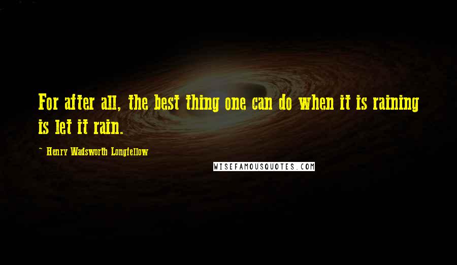 Henry Wadsworth Longfellow Quotes: For after all, the best thing one can do when it is raining is let it rain.