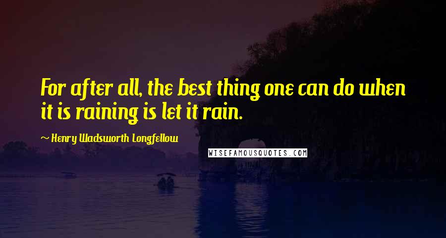 Henry Wadsworth Longfellow Quotes: For after all, the best thing one can do when it is raining is let it rain.