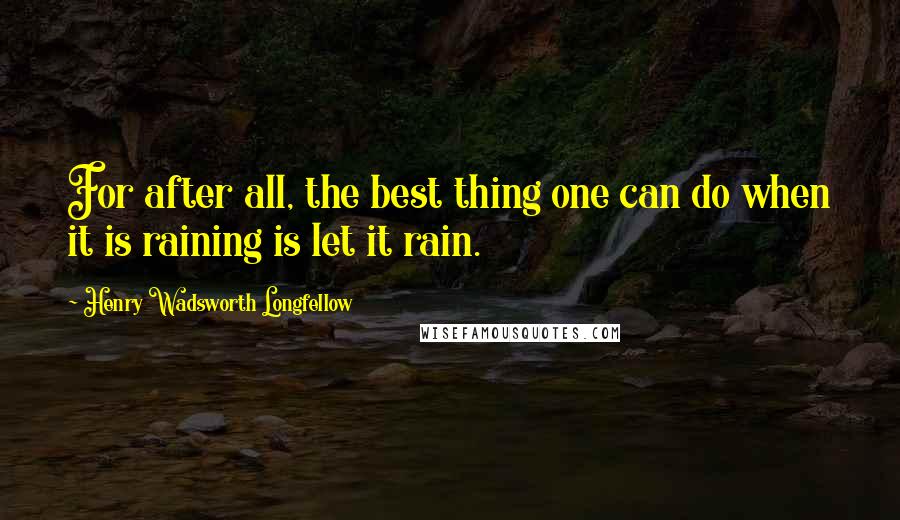 Henry Wadsworth Longfellow Quotes: For after all, the best thing one can do when it is raining is let it rain.