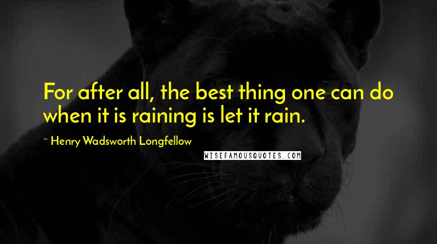 Henry Wadsworth Longfellow Quotes: For after all, the best thing one can do when it is raining is let it rain.