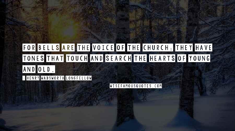 Henry Wadsworth Longfellow Quotes: For bells are the voice of the church; They have tones that touch and search The hearts of young and old.