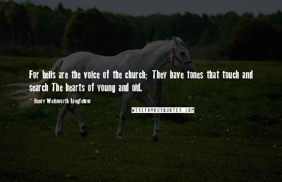 Henry Wadsworth Longfellow Quotes: For bells are the voice of the church; They have tones that touch and search The hearts of young and old.