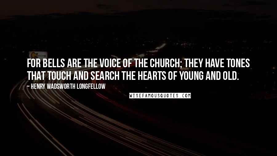 Henry Wadsworth Longfellow Quotes: For bells are the voice of the church; They have tones that touch and search The hearts of young and old.