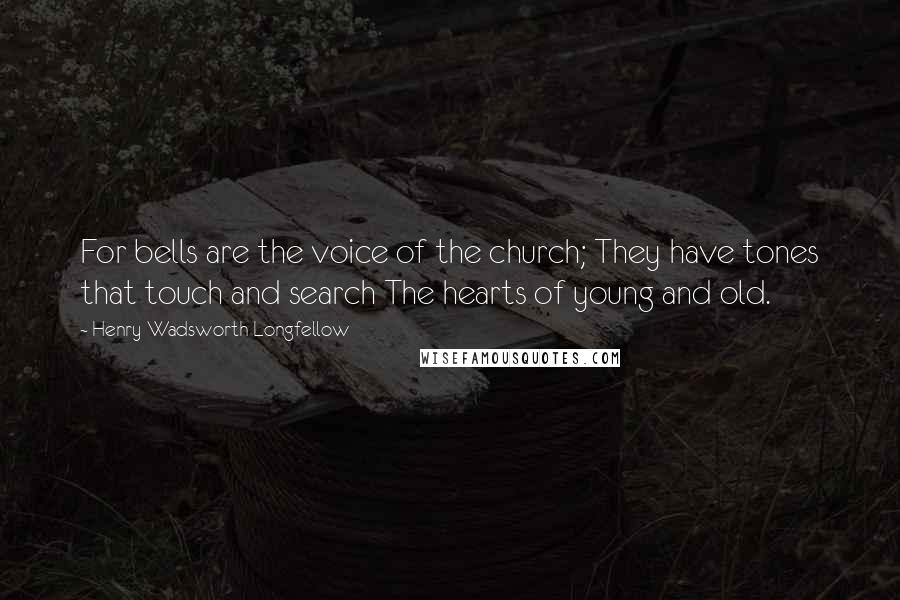 Henry Wadsworth Longfellow Quotes: For bells are the voice of the church; They have tones that touch and search The hearts of young and old.