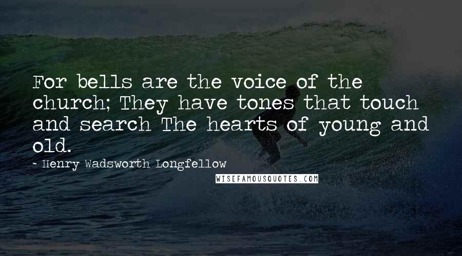 Henry Wadsworth Longfellow Quotes: For bells are the voice of the church; They have tones that touch and search The hearts of young and old.