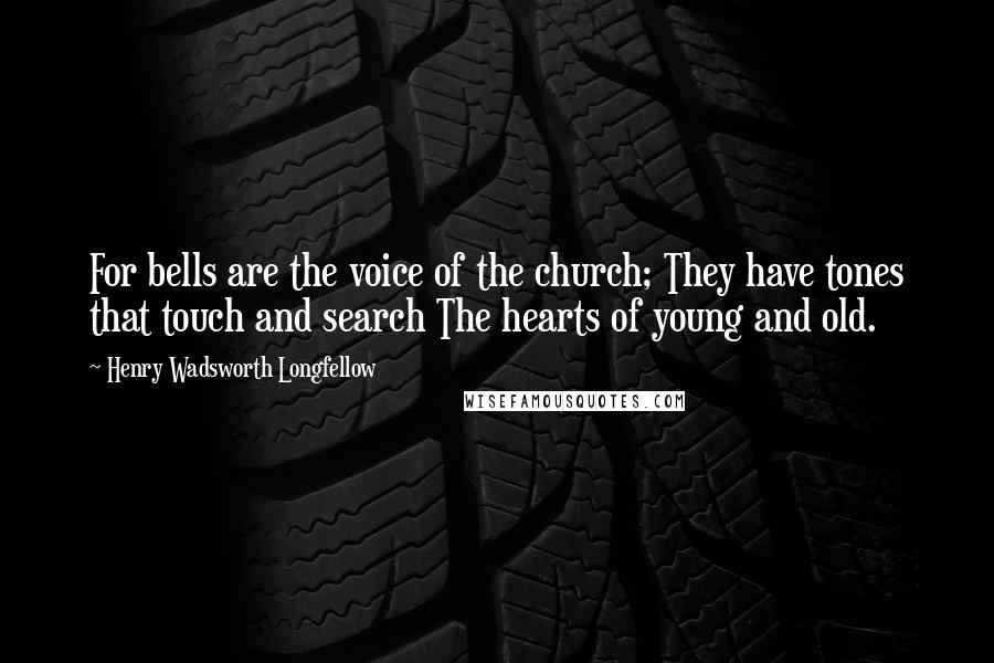 Henry Wadsworth Longfellow Quotes: For bells are the voice of the church; They have tones that touch and search The hearts of young and old.