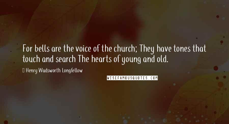 Henry Wadsworth Longfellow Quotes: For bells are the voice of the church; They have tones that touch and search The hearts of young and old.