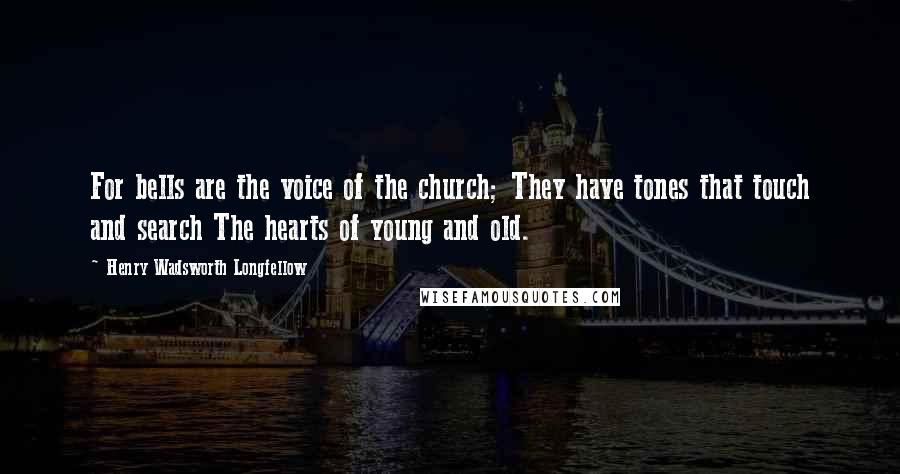 Henry Wadsworth Longfellow Quotes: For bells are the voice of the church; They have tones that touch and search The hearts of young and old.