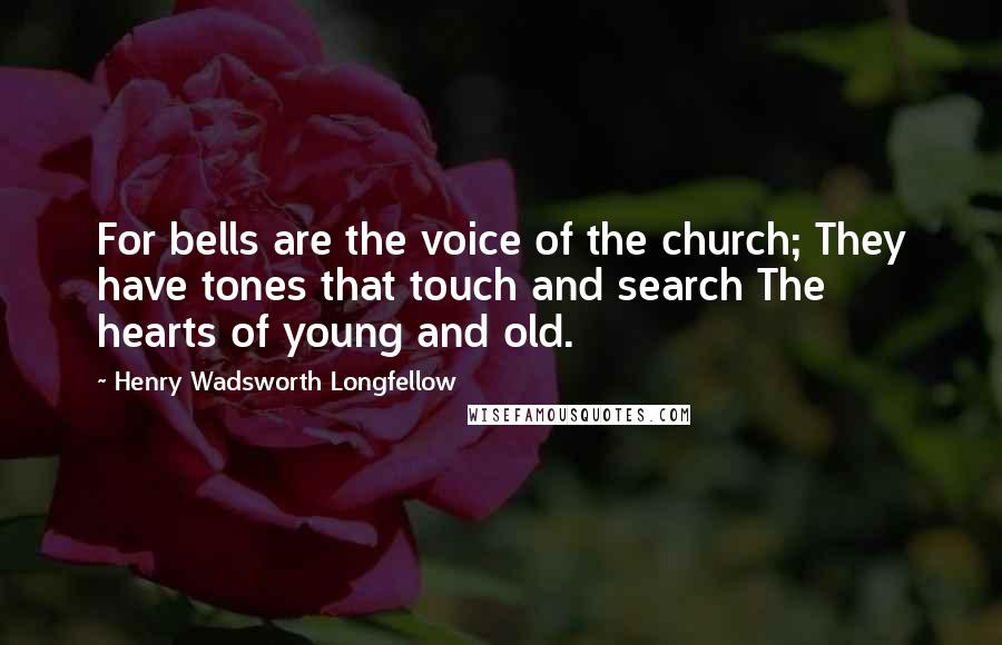 Henry Wadsworth Longfellow Quotes: For bells are the voice of the church; They have tones that touch and search The hearts of young and old.