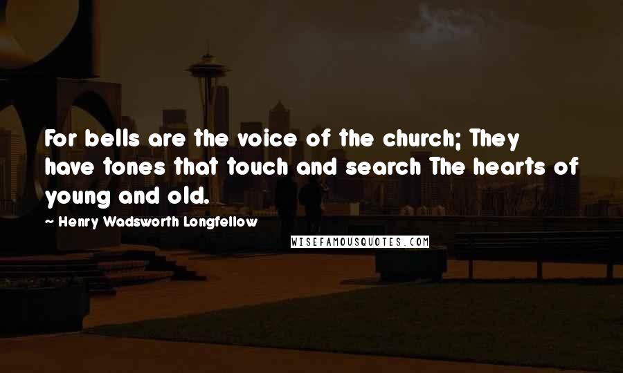 Henry Wadsworth Longfellow Quotes: For bells are the voice of the church; They have tones that touch and search The hearts of young and old.