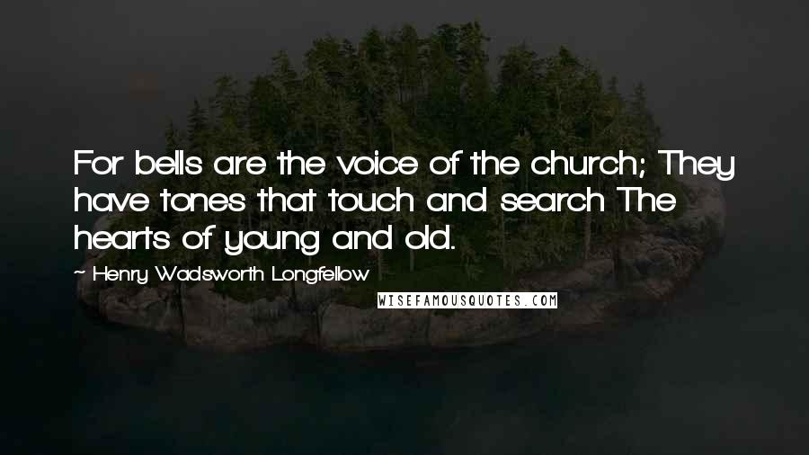 Henry Wadsworth Longfellow Quotes: For bells are the voice of the church; They have tones that touch and search The hearts of young and old.