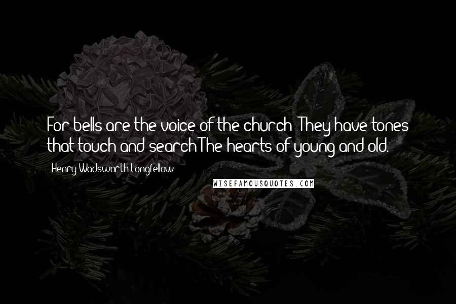 Henry Wadsworth Longfellow Quotes: For bells are the voice of the church; They have tones that touch and search The hearts of young and old.