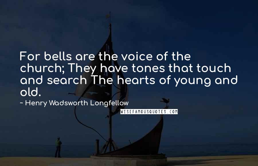 Henry Wadsworth Longfellow Quotes: For bells are the voice of the church; They have tones that touch and search The hearts of young and old.