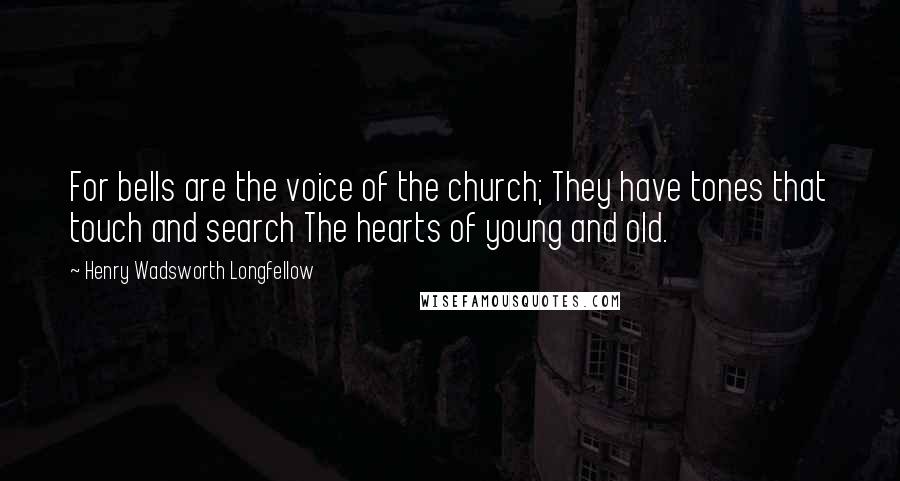 Henry Wadsworth Longfellow Quotes: For bells are the voice of the church; They have tones that touch and search The hearts of young and old.