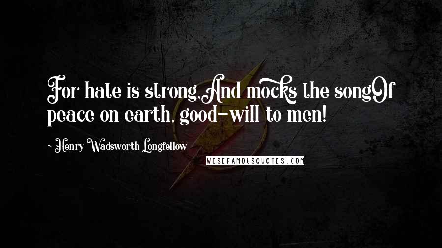 Henry Wadsworth Longfellow Quotes: For hate is strong,And mocks the songOf peace on earth, good-will to men!