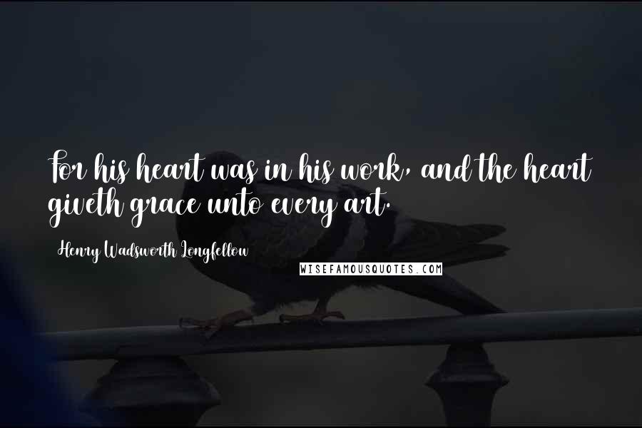 Henry Wadsworth Longfellow Quotes: For his heart was in his work, and the heart giveth grace unto every art.