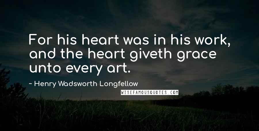 Henry Wadsworth Longfellow Quotes: For his heart was in his work, and the heart giveth grace unto every art.