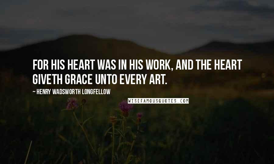 Henry Wadsworth Longfellow Quotes: For his heart was in his work, and the heart giveth grace unto every art.