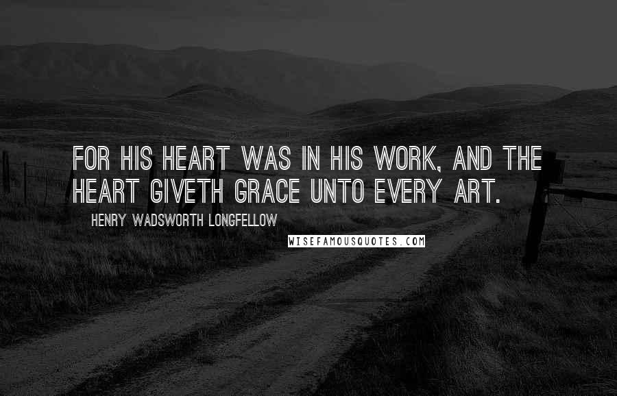 Henry Wadsworth Longfellow Quotes: For his heart was in his work, and the heart giveth grace unto every art.