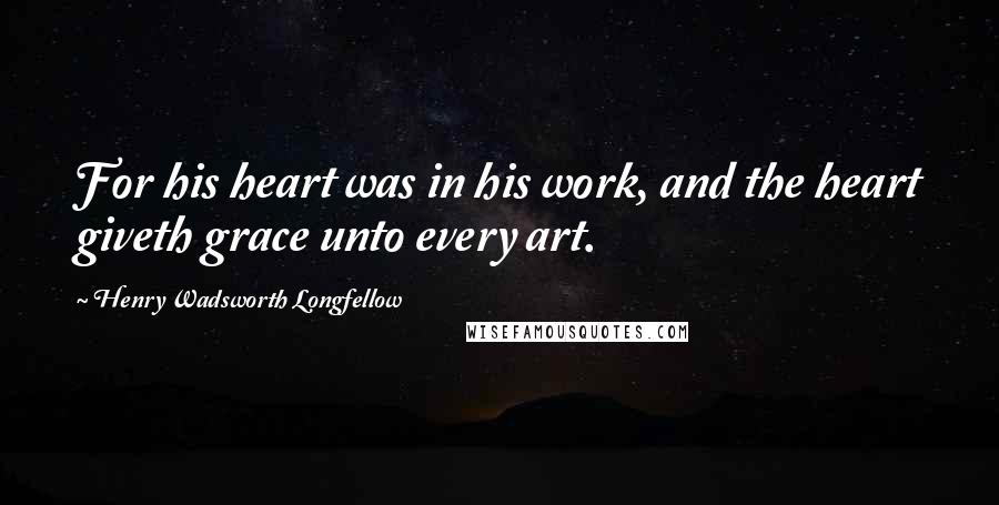 Henry Wadsworth Longfellow Quotes: For his heart was in his work, and the heart giveth grace unto every art.