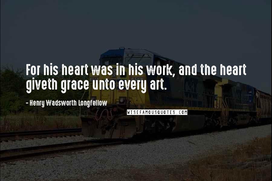 Henry Wadsworth Longfellow Quotes: For his heart was in his work, and the heart giveth grace unto every art.