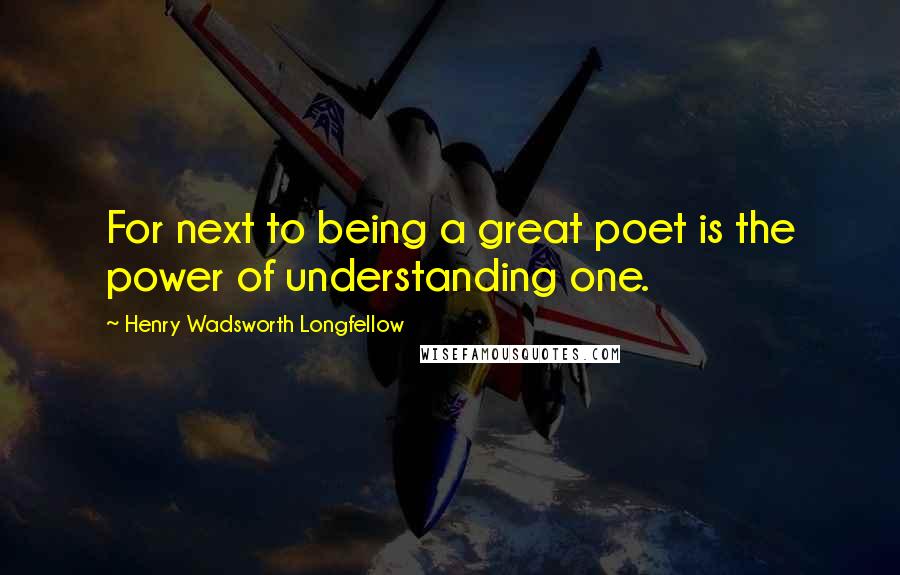 Henry Wadsworth Longfellow Quotes: For next to being a great poet is the power of understanding one.