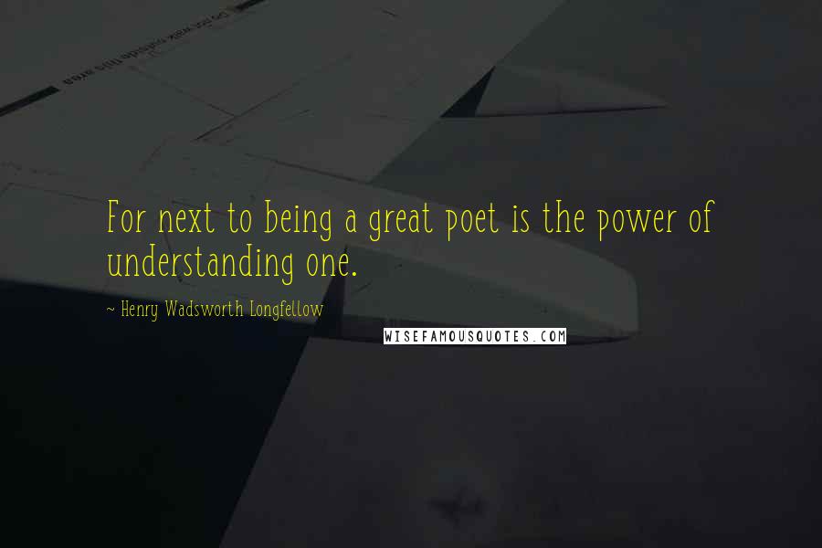 Henry Wadsworth Longfellow Quotes: For next to being a great poet is the power of understanding one.