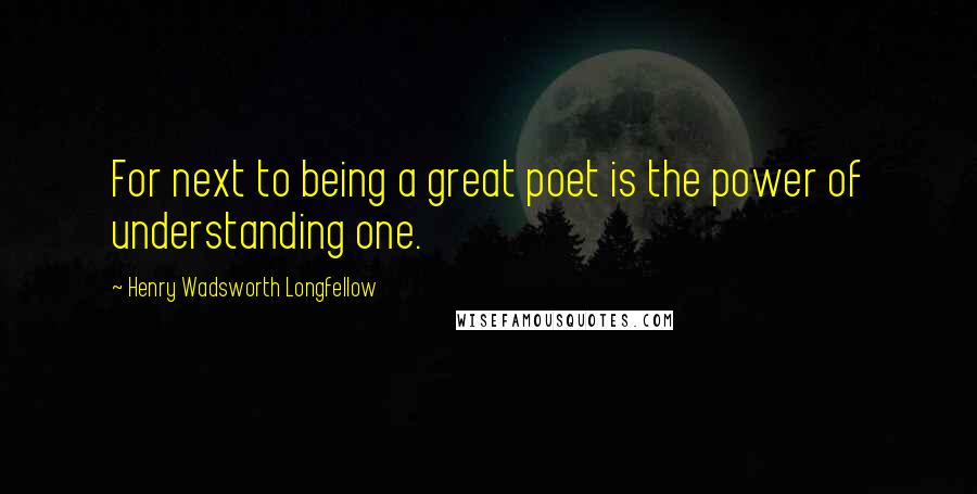 Henry Wadsworth Longfellow Quotes: For next to being a great poet is the power of understanding one.