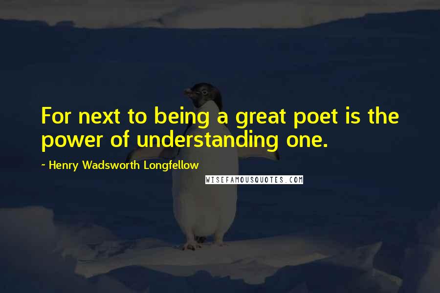 Henry Wadsworth Longfellow Quotes: For next to being a great poet is the power of understanding one.
