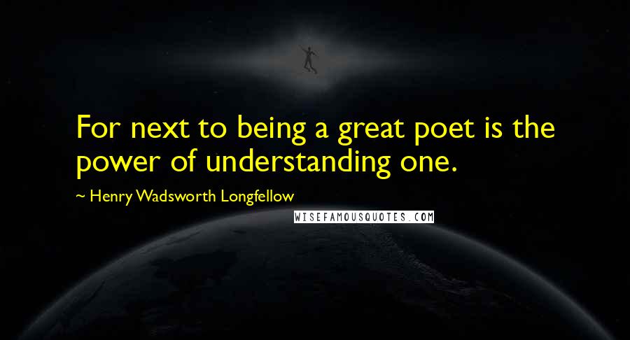 Henry Wadsworth Longfellow Quotes: For next to being a great poet is the power of understanding one.