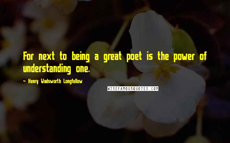 Henry Wadsworth Longfellow Quotes: For next to being a great poet is the power of understanding one.