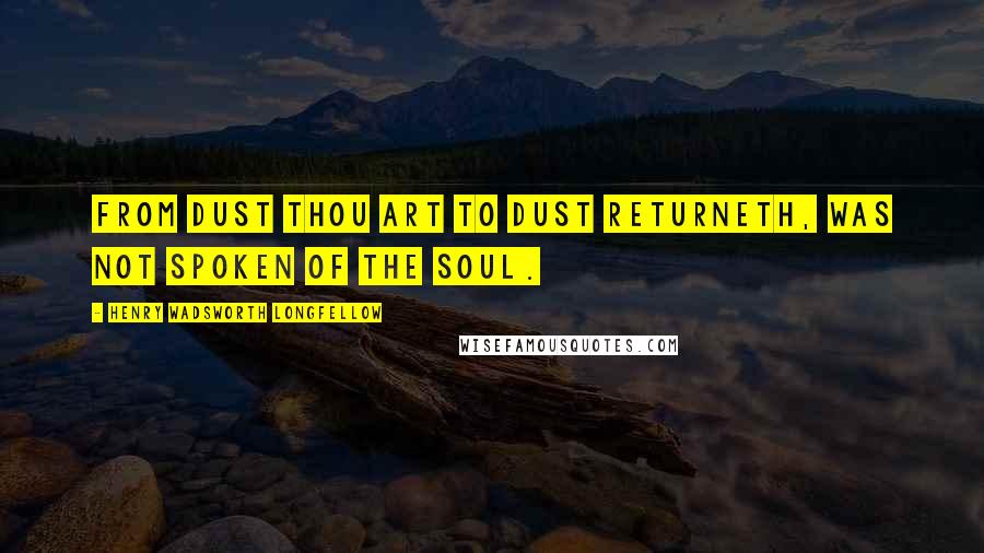 Henry Wadsworth Longfellow Quotes: From dust thou art to dust returneth, was not spoken of the soul.