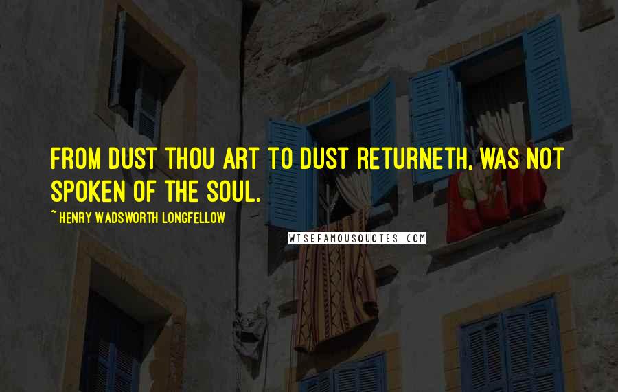 Henry Wadsworth Longfellow Quotes: From dust thou art to dust returneth, was not spoken of the soul.