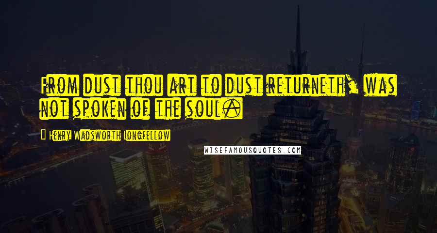 Henry Wadsworth Longfellow Quotes: From dust thou art to dust returneth, was not spoken of the soul.