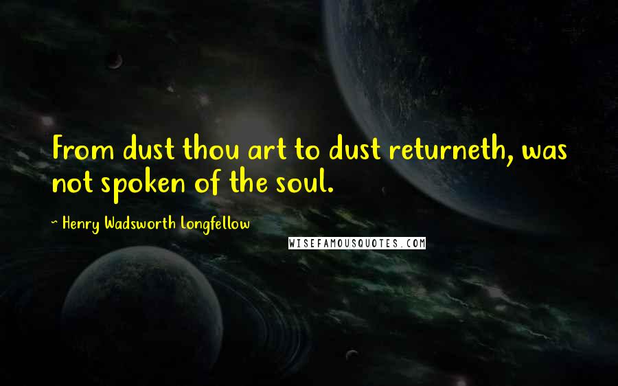 Henry Wadsworth Longfellow Quotes: From dust thou art to dust returneth, was not spoken of the soul.